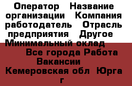 Оператор › Название организации ­ Компания-работодатель › Отрасль предприятия ­ Другое › Минимальный оклад ­ 14 000 - Все города Работа » Вакансии   . Кемеровская обл.,Юрга г.